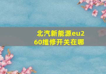 北汽新能源eu260维修开关在哪