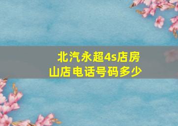 北汽永超4s店房山店电话号码多少