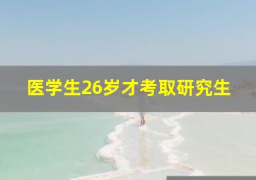 医学生26岁才考取研究生