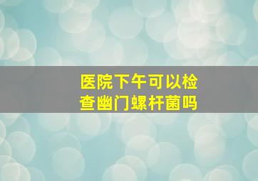 医院下午可以检查幽门螺杆菌吗