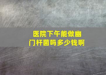 医院下午能做幽门杆菌吗多少钱啊