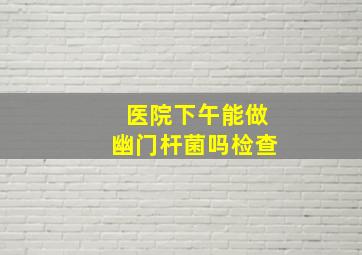 医院下午能做幽门杆菌吗检查