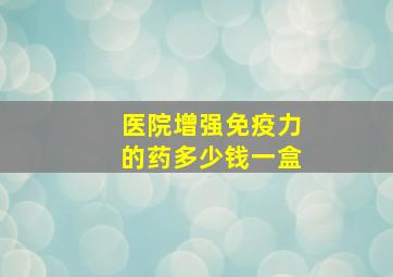 医院增强免疫力的药多少钱一盒