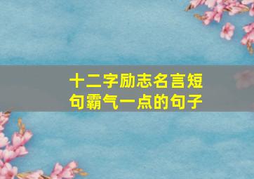 十二字励志名言短句霸气一点的句子