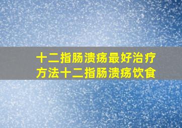 十二指肠溃疡最好治疗方法十二指肠溃疡饮食