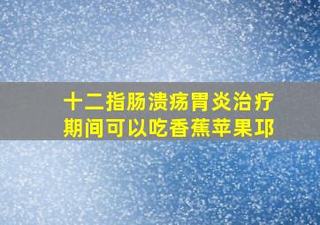 十二指肠溃疡胃炎治疗期间可以吃香蕉苹果邛