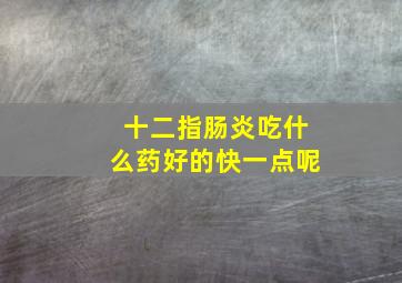 十二指肠炎吃什么药好的快一点呢