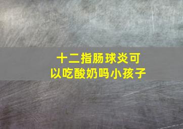 十二指肠球炎可以吃酸奶吗小孩子