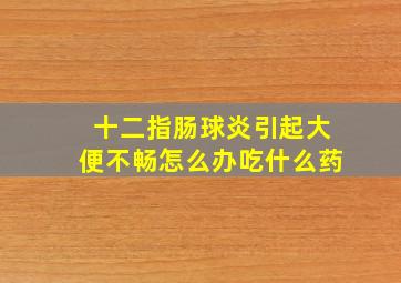 十二指肠球炎引起大便不畅怎么办吃什么药