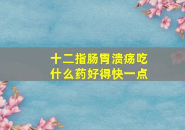 十二指肠胃溃疡吃什么药好得快一点