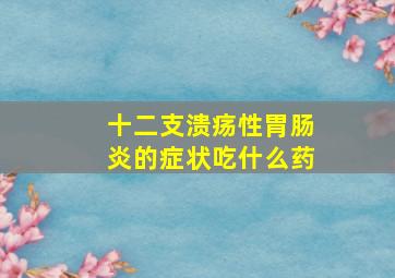 十二支溃疡性胃肠炎的症状吃什么药