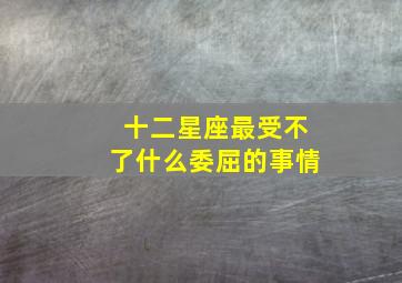 十二星座最受不了什么委屈的事情