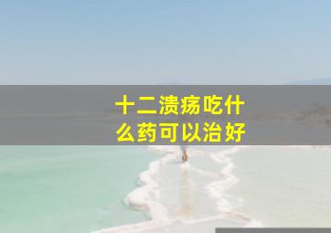 十二溃疡吃什么药可以治好