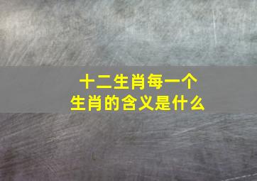 十二生肖每一个生肖的含义是什么