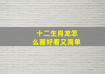 十二生肖龙怎么画好看又简单