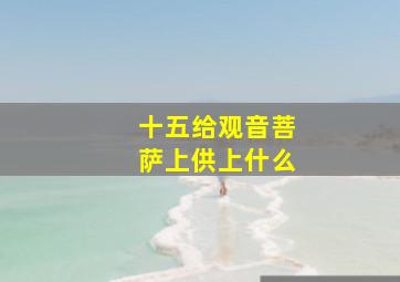 十五给观音菩萨上供上什么