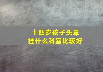 十四岁孩子头晕挂什么科室比较好