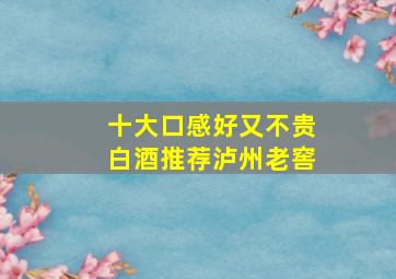 十大口感好又不贵白酒推荐泸州老窖