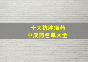 十大抗肿瘤药中成药名单大全