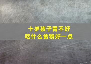 十岁孩子胃不好吃什么食物好一点