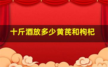 十斤酒放多少黄芪和枸杞