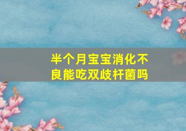 半个月宝宝消化不良能吃双歧杆菌吗