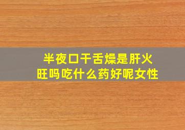 半夜口干舌燥是肝火旺吗吃什么药好呢女性