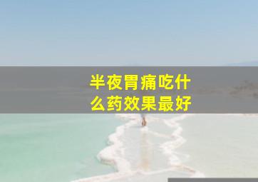 半夜胃痛吃什么药效果最好