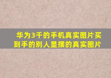 华为3千的手机真实图片买到手的别人显摆的真实图片