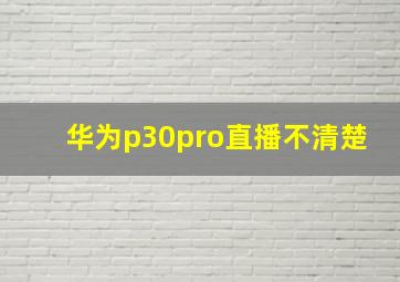 华为p30pro直播不清楚