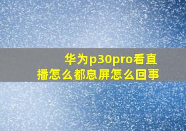 华为p30pro看直播怎么都息屏怎么回事