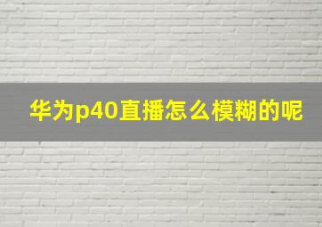 华为p40直播怎么模糊的呢