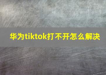 华为tiktok打不开怎么解决