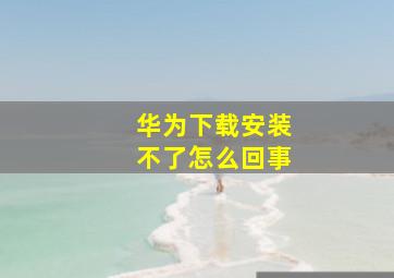 华为下载安装不了怎么回事