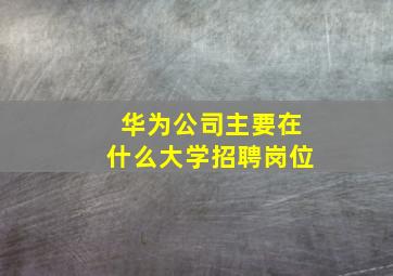 华为公司主要在什么大学招聘岗位