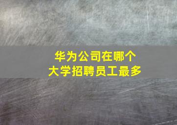 华为公司在哪个大学招聘员工最多