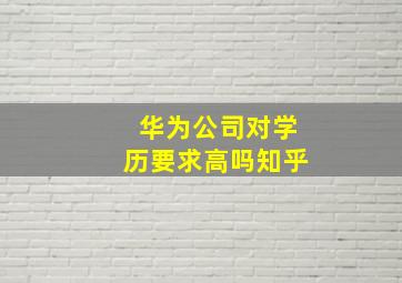 华为公司对学历要求高吗知乎