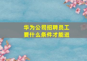 华为公司招聘员工要什么条件才能进