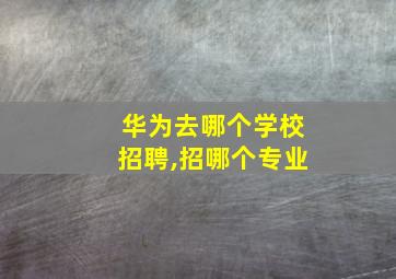 华为去哪个学校招聘,招哪个专业