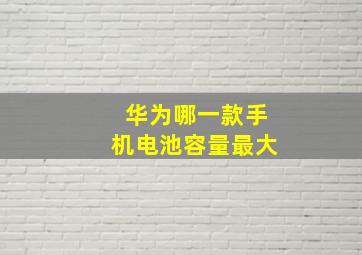 华为哪一款手机电池容量最大