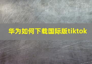 华为如何下载国际版tiktok