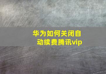 华为如何关闭自动续费腾讯vip