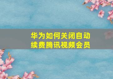 华为如何关闭自动续费腾讯视频会员