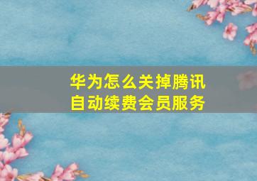 华为怎么关掉腾讯自动续费会员服务