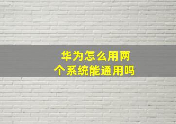 华为怎么用两个系统能通用吗