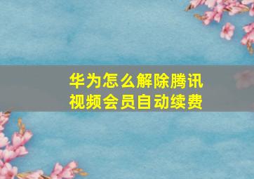 华为怎么解除腾讯视频会员自动续费