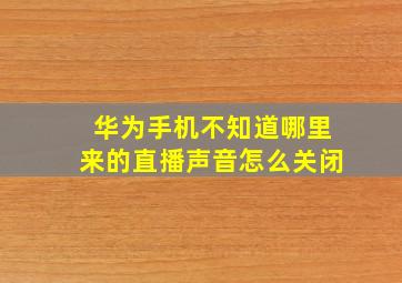 华为手机不知道哪里来的直播声音怎么关闭