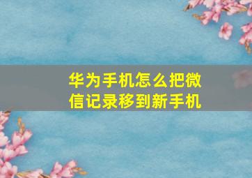 华为手机怎么把微信记录移到新手机