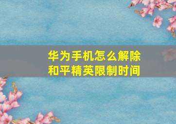 华为手机怎么解除和平精英限制时间