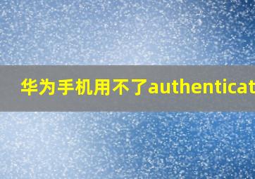 华为手机用不了authenticator